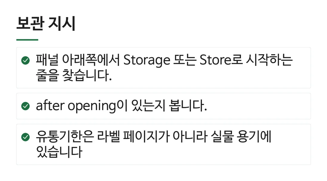 보관 지시; 패널 아래쪽에서 Storage 또는 Store로 시작하는 줄을 찾습니다.; after opening이 있는지 봅니다.; 유통기한은 라벨 페이지가 아니라 실물 용기에 있습니다